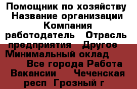 Помощник по хозяйству › Название организации ­ Компания-работодатель › Отрасль предприятия ­ Другое › Минимальный оклад ­ 30 000 - Все города Работа » Вакансии   . Чеченская респ.,Грозный г.